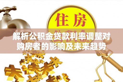京山解析公积金贷款利率调整对购房者的影响及未来趋势