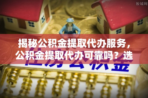 京山揭秘公积金提取代办服务，公积金提取代办可靠吗？选择需谨慎