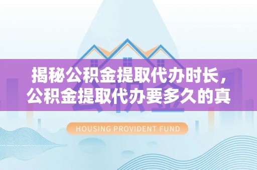 京山揭秘公积金提取代办时长，公积金提取代办要多久的真相与攻略