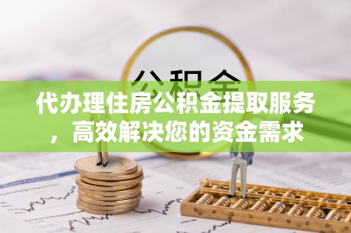 京山代办理住房公积金提取服务，高效解决您的资金需求