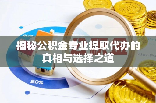 京山揭秘公积金专业提取代办的真相与选择之道
