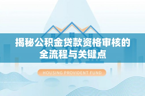 京山揭秘公积金贷款资格审核的全流程与关键点