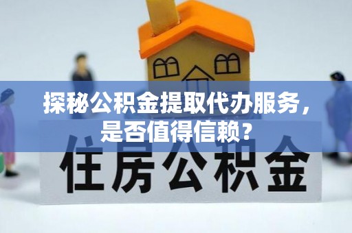 京山探秘公积金提取代办服务，是否值得信赖？
