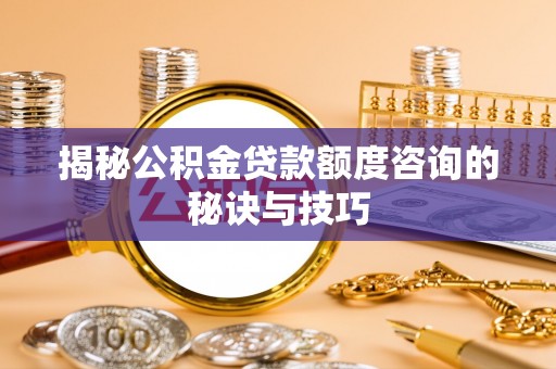 京山揭秘公积金贷款额度咨询的秘诀与技巧