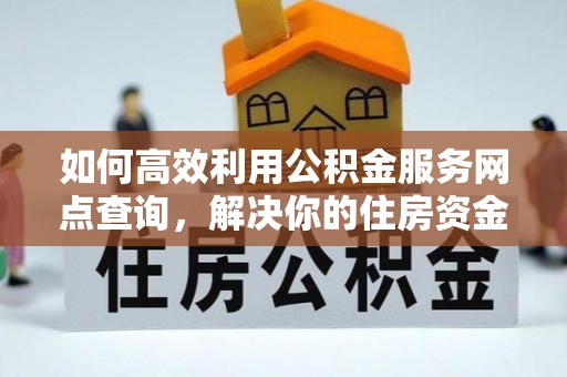 京山如何高效利用公积金服务网点查询，解决你的住房资金难题
