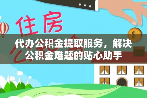 京山代办公积金提取服务，解决公积金难题的贴心助手
