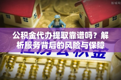 京山公积金代办提取靠谱吗？解析服务背后的风险与保障