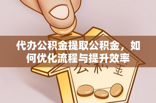 京山代办公积金提取公积金，如何优化流程与提升效率