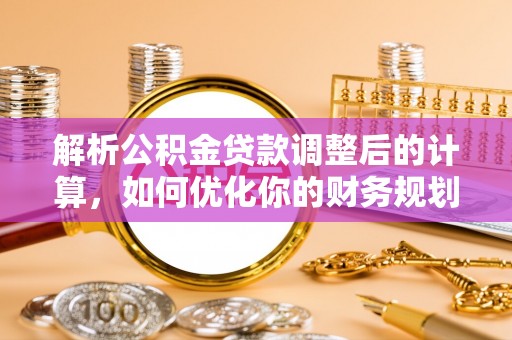 京山解析公积金贷款调整后的计算，如何优化你的财务规划