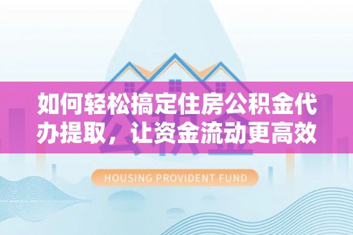 京山如何轻松搞定住房公积金代办提取，让资金流动更高效