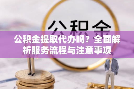 京山公积金提取代办吗？全面解析服务流程与注意事项