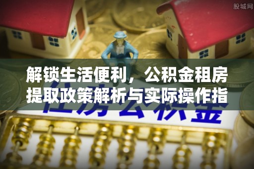 京山解锁生活便利，公积金租房提取政策解析与实际操作指南