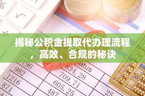 京山揭秘公积金提取代办理流程，高效、合规的秘诀
