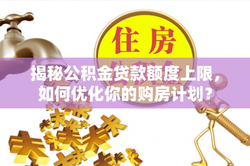 京山揭秘公积金贷款额度上限，如何优化你的购房计划？