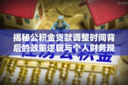 京山揭秘公积金贷款调整时间背后的政策逻辑与个人财务规划