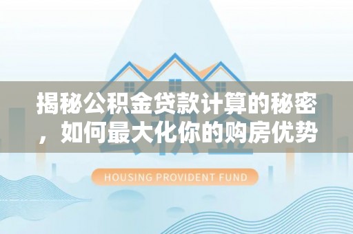 京山揭秘公积金贷款计算的秘密，如何最大化你的购房优势