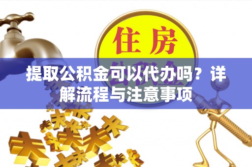 京山提取公积金可以代办吗？详解流程与注意事项