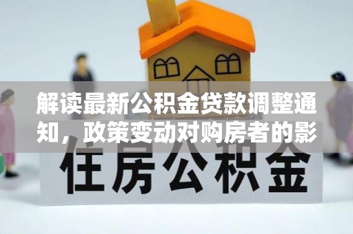 京山解读最新公积金贷款调整通知，政策变动对购房者的影响