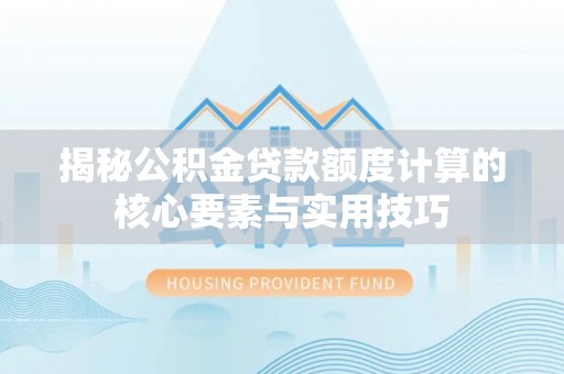 京山揭秘公积金贷款额度计算的核心要素与实用技巧