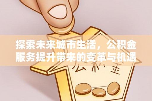 京山探索未来城市生活，公积金服务提升带来的变革与机遇