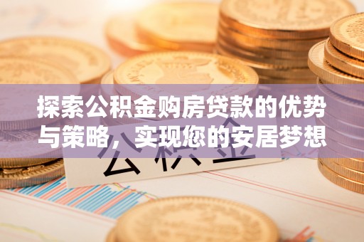 京山探索公积金购房贷款的优势与策略，实现您的安居梦想