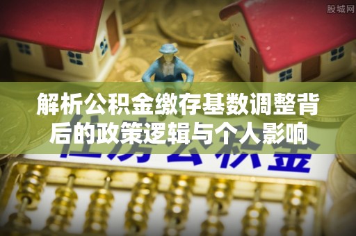 京山解析公积金缴存基数调整背后的政策逻辑与个人影响