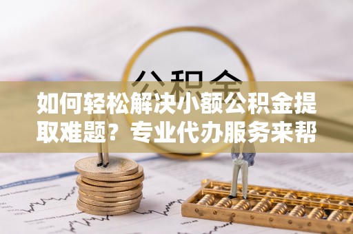 京山如何轻松解决小额公积金提取难题？专业代办服务来帮忙