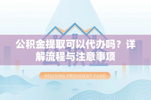 京山公积金提取可以代办吗？详解流程与注意事项