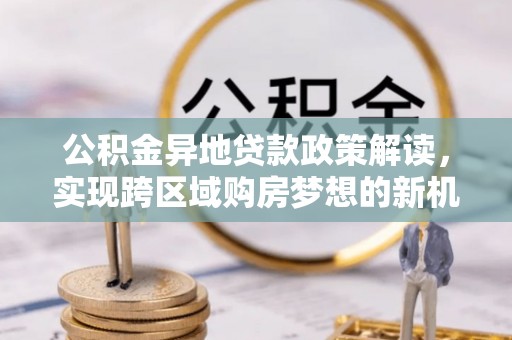 京山公积金异地贷款政策解读，实现跨区域购房梦想的新机遇