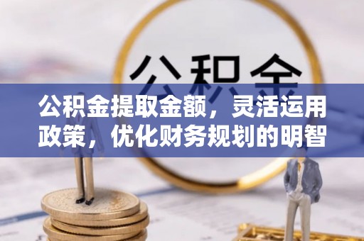 京山公积金提取金额，灵活运用政策，优化财务规划的明智选择