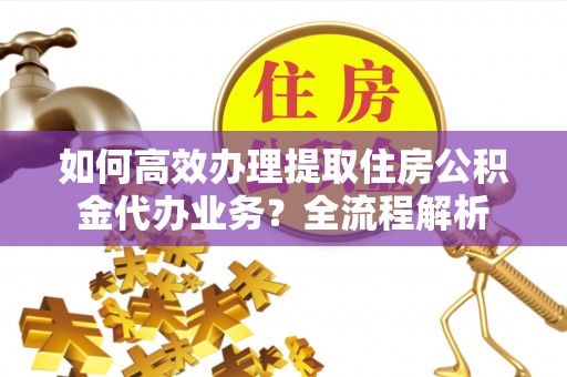 京山如何高效办理提取住房公积金代办业务？全流程解析