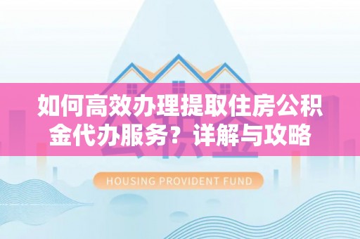 京山如何高效办理提取住房公积金代办服务？详解与攻略