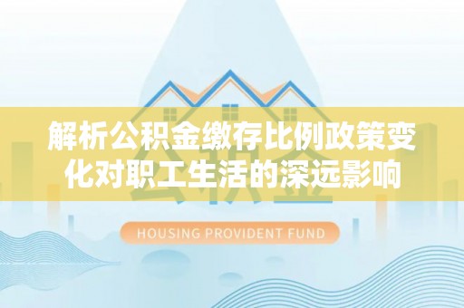 京山解析公积金缴存比例政策变化对职工生活的深远影响