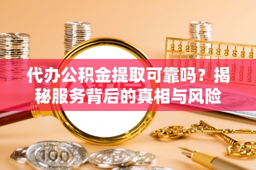 京山代办公积金提取可靠吗？揭秘服务背后的真相与风险