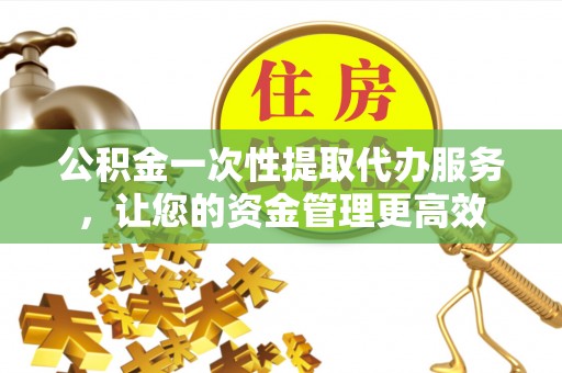 京山公积金一次性提取代办服务，让您的资金管理更高效