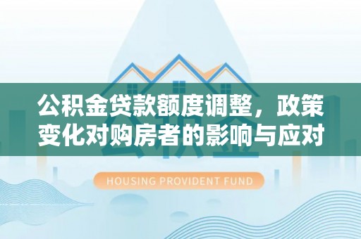 京山公积金贷款额度调整，政策变化对购房者的影响与应对策略