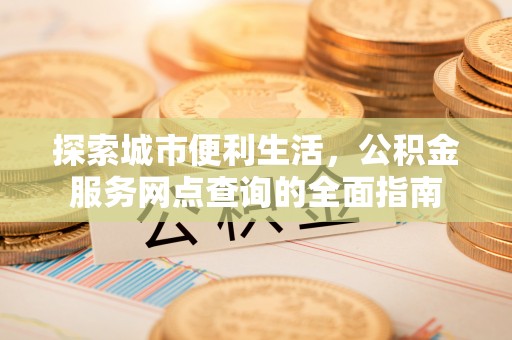 京山探索城市便利生活，公积金服务网点查询的全面指南