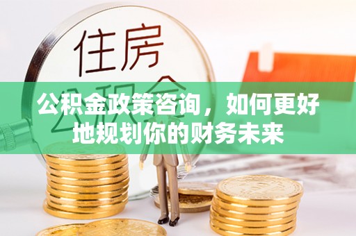 京山公积金政策咨询，如何更好地规划你的财务未来