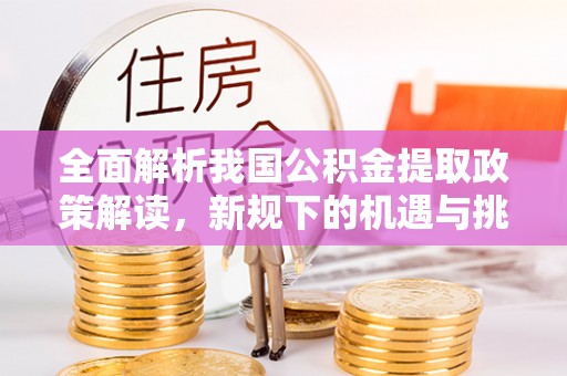 京山全面解析我国公积金提取政策解读，新规下的机遇与挑战
