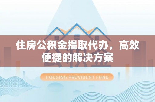 京山住房公积金提取代办，高效便捷的解决方案