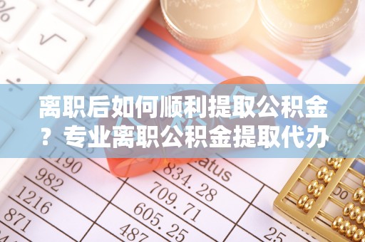 京山离职后如何顺利提取公积金？专业离职公积金提取代办服务指南