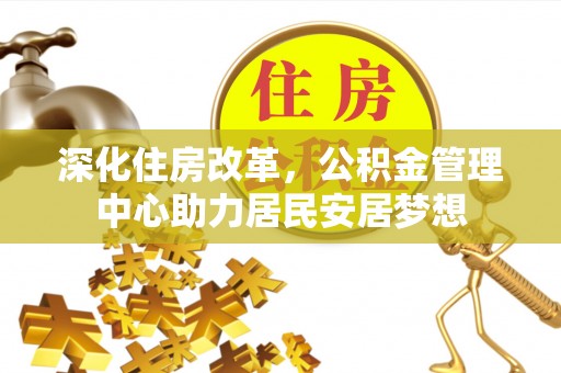 京山深化住房改革，公积金管理中心助力居民安居梦想