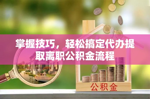 京山掌握技巧，轻松搞定代办提取离职公积金流程