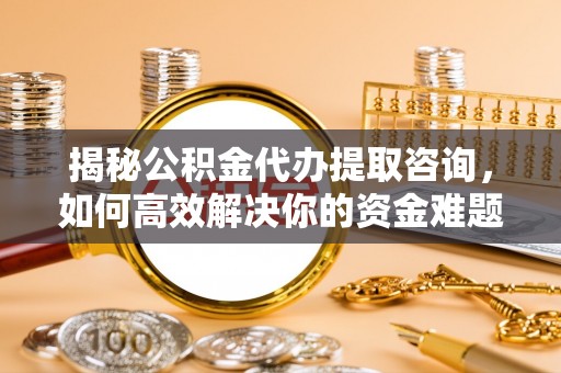 京山揭秘公积金代办提取咨询，如何高效解决你的资金难题