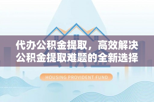 京山代办公积金提取，高效解决公积金提取难题的全新选择