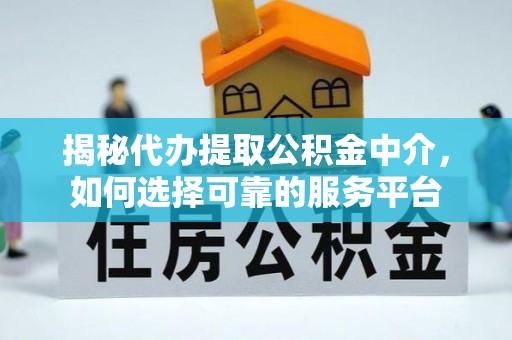 京山揭秘代办提取公积金中介，如何选择可靠的服务平台