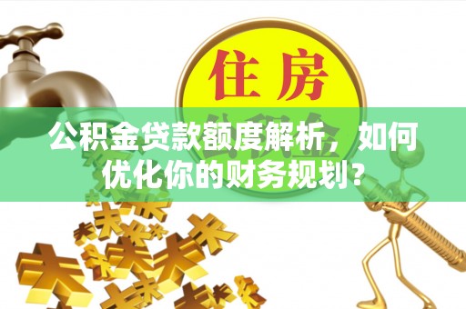 京山公积金贷款额度解析，如何优化你的财务规划？