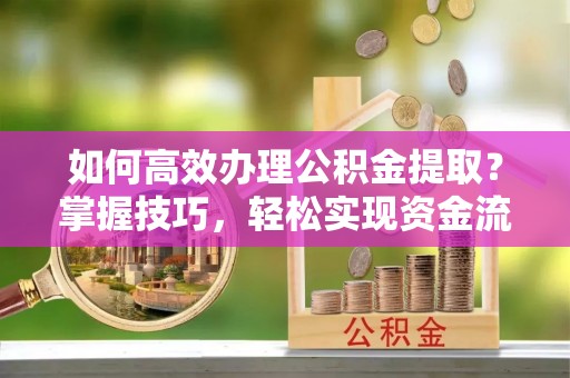 京山如何高效办理公积金提取？掌握技巧，轻松实现资金流动