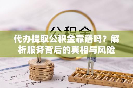 京山代办提取公积金靠谱吗？解析服务背后的真相与风险