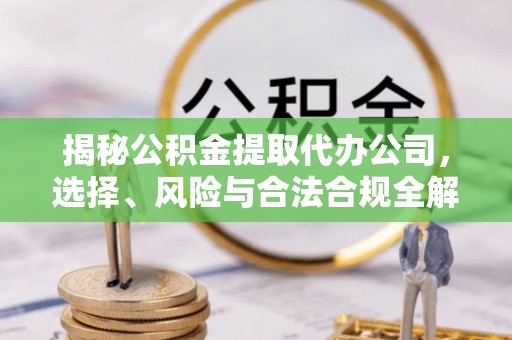 京山揭秘公积金提取代办公司，选择、风险与合法合规全解析